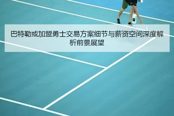 巴特勒或加盟勇士交易方案细节与薪资空间深度解析前景展望
