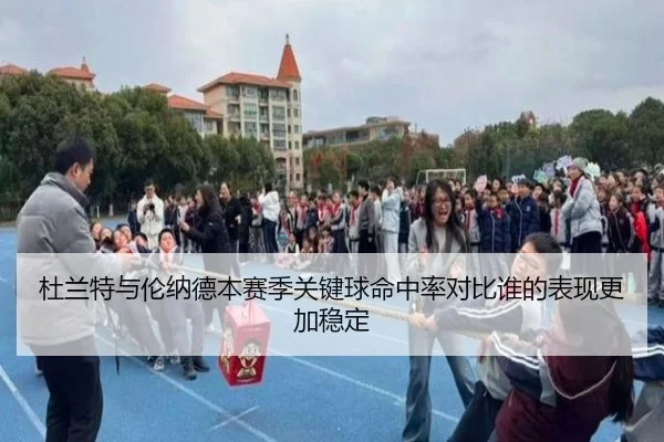 杜兰特与伦纳德本赛季关键球命中率对比谁的表现更加稳定