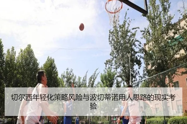 切尔西年轻化策略风险与波切蒂诺用人思路的现实考验
