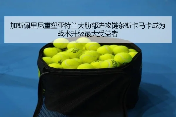 加斯佩里尼重塑亚特兰大肋部进攻链条斯卡马卡成为战术升级最大受益者