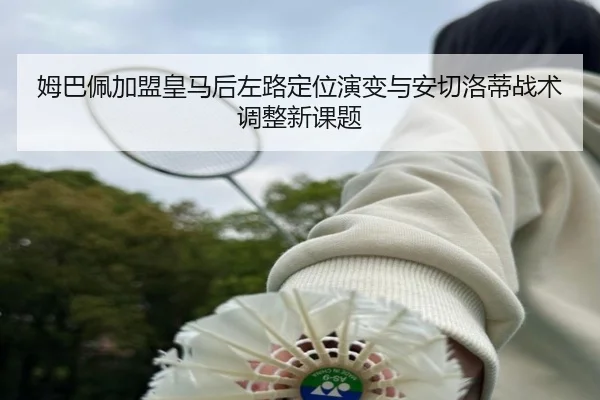 姆巴佩加盟皇马后左路定位演变与安切洛蒂战术调整新课题