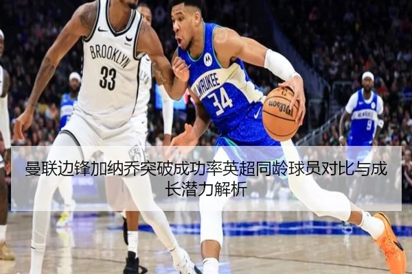 曼联边锋加纳乔突破成功率英超同龄球员对比与成长潜力解析