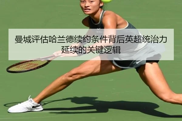 曼城评估哈兰德续约条件背后英超统治力延续的关键逻辑