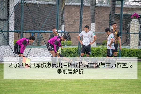 切尔西恩昆库伤愈复出后锋线格局重塑与主力位置竞争前景解析