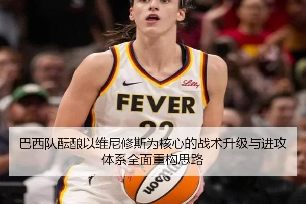 巴西队酝酿以维尼修斯为核心的战术升级与进攻体系全面重构思路
