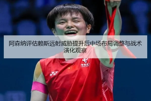 阿森纳评估赖斯远射威胁提升后中场布局调整与战术演化观察